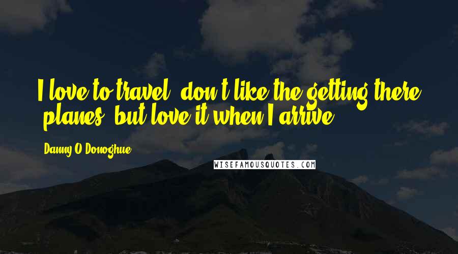 Danny O'Donoghue Quotes: I love to travel, don't like the getting there 'planes' but love it when I arrive.