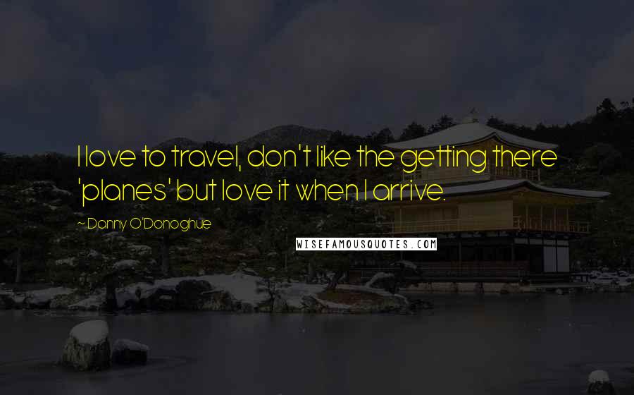 Danny O'Donoghue Quotes: I love to travel, don't like the getting there 'planes' but love it when I arrive.