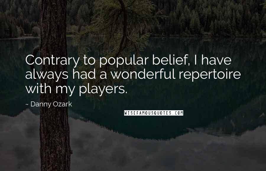 Danny Ozark Quotes: Contrary to popular belief, I have always had a wonderful repertoire with my players.