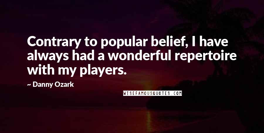 Danny Ozark Quotes: Contrary to popular belief, I have always had a wonderful repertoire with my players.