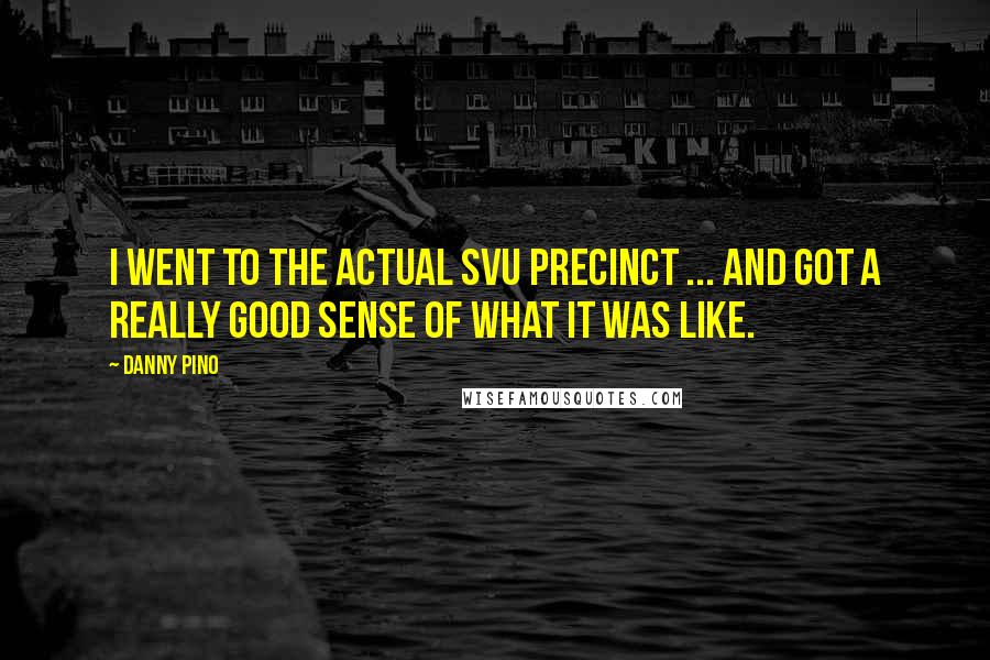 Danny Pino Quotes: I went to the actual SVU precinct ... and got a really good sense of what it was like.