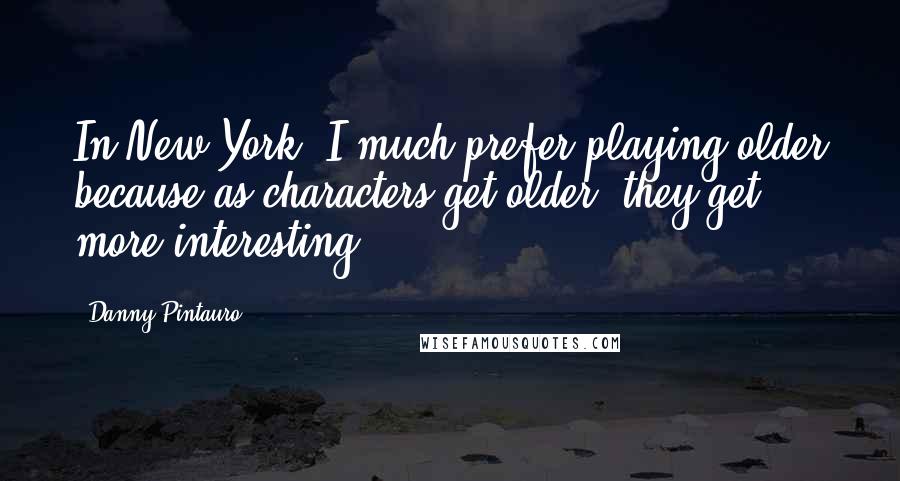 Danny Pintauro Quotes: In New York, I much prefer playing older because as characters get older, they get more interesting.