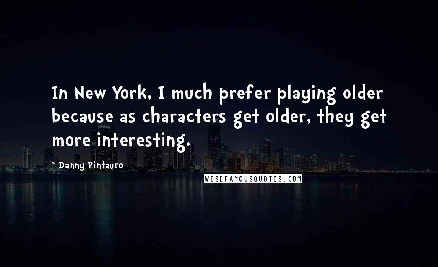 Danny Pintauro Quotes: In New York, I much prefer playing older because as characters get older, they get more interesting.