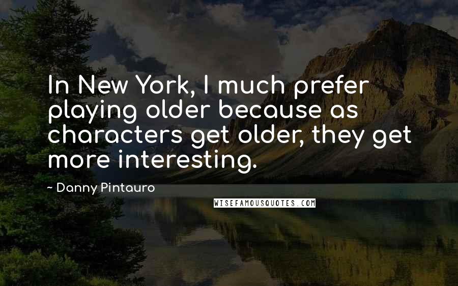 Danny Pintauro Quotes: In New York, I much prefer playing older because as characters get older, they get more interesting.