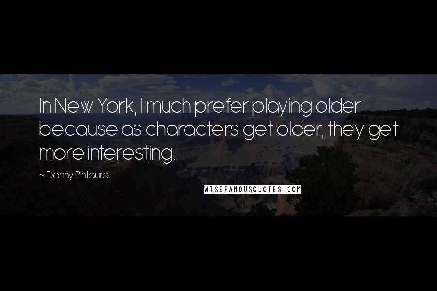 Danny Pintauro Quotes: In New York, I much prefer playing older because as characters get older, they get more interesting.