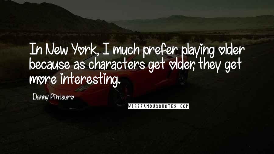 Danny Pintauro Quotes: In New York, I much prefer playing older because as characters get older, they get more interesting.