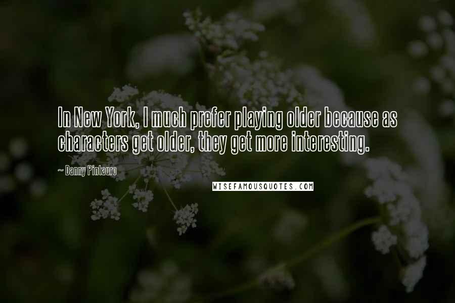 Danny Pintauro Quotes: In New York, I much prefer playing older because as characters get older, they get more interesting.