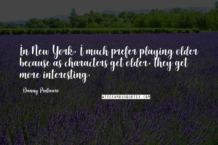 Danny Pintauro Quotes: In New York, I much prefer playing older because as characters get older, they get more interesting.