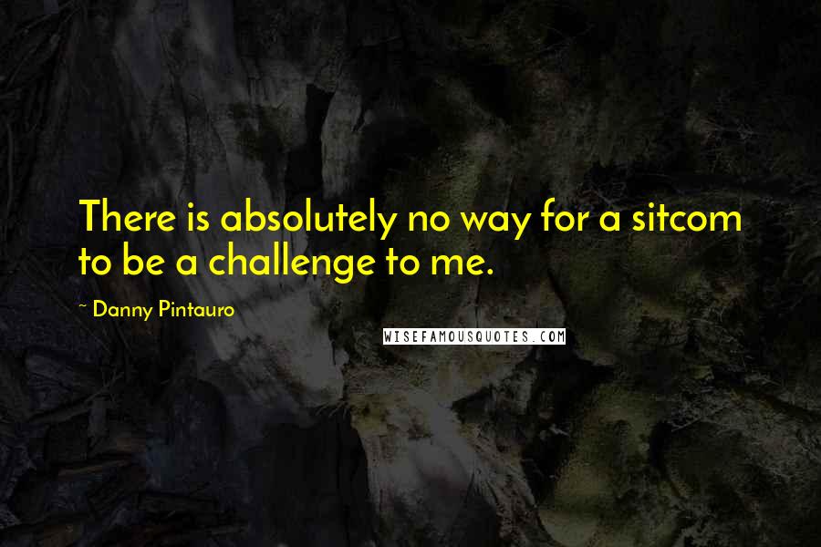 Danny Pintauro Quotes: There is absolutely no way for a sitcom to be a challenge to me.