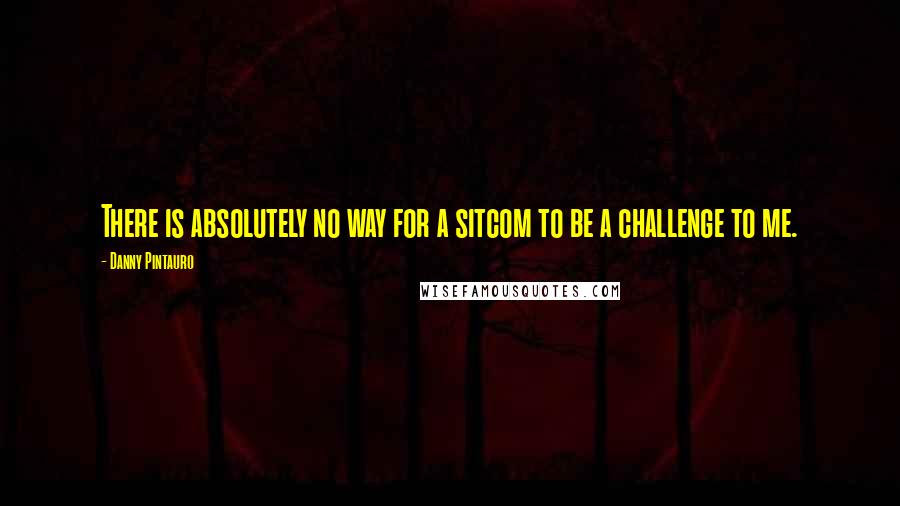 Danny Pintauro Quotes: There is absolutely no way for a sitcom to be a challenge to me.