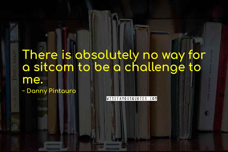 Danny Pintauro Quotes: There is absolutely no way for a sitcom to be a challenge to me.