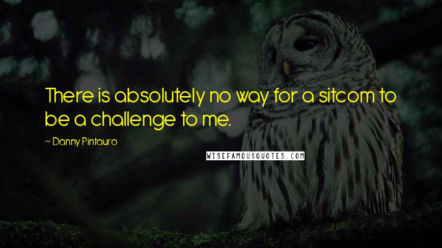 Danny Pintauro Quotes: There is absolutely no way for a sitcom to be a challenge to me.