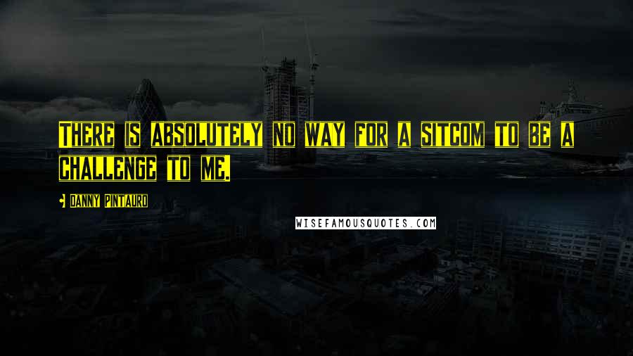 Danny Pintauro Quotes: There is absolutely no way for a sitcom to be a challenge to me.