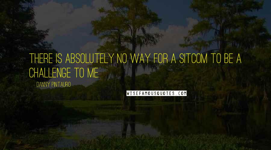 Danny Pintauro Quotes: There is absolutely no way for a sitcom to be a challenge to me.