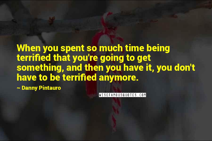 Danny Pintauro Quotes: When you spent so much time being terrified that you're going to get something, and then you have it, you don't have to be terrified anymore.