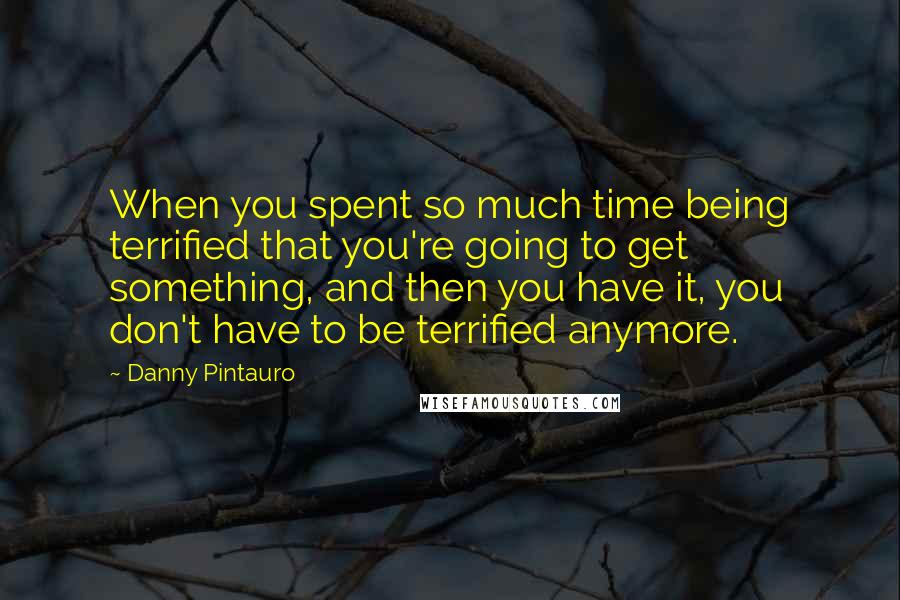 Danny Pintauro Quotes: When you spent so much time being terrified that you're going to get something, and then you have it, you don't have to be terrified anymore.