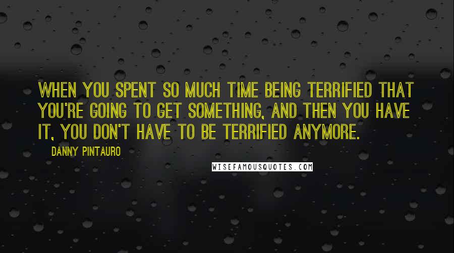 Danny Pintauro Quotes: When you spent so much time being terrified that you're going to get something, and then you have it, you don't have to be terrified anymore.