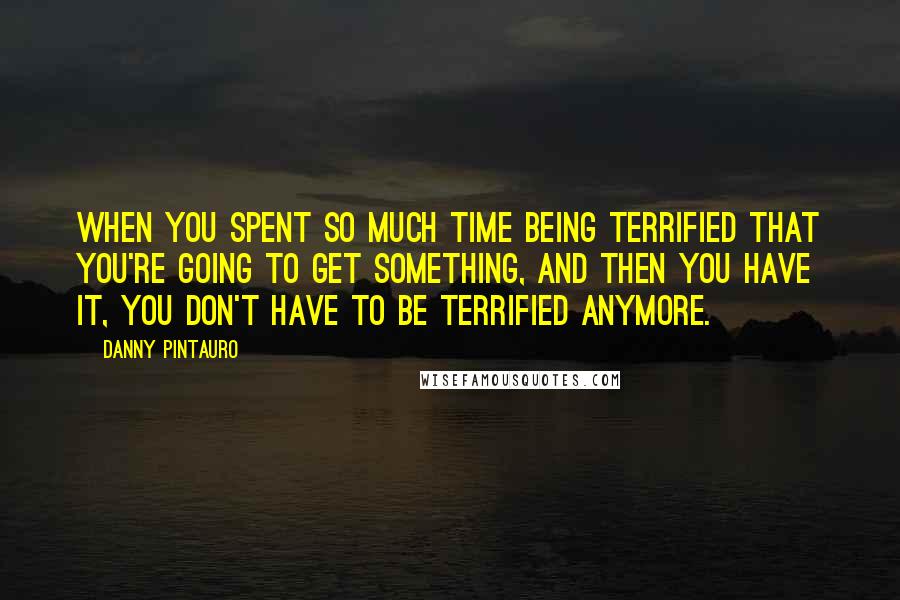 Danny Pintauro Quotes: When you spent so much time being terrified that you're going to get something, and then you have it, you don't have to be terrified anymore.