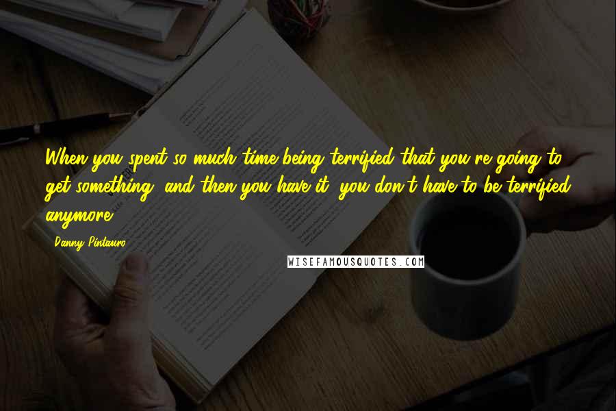 Danny Pintauro Quotes: When you spent so much time being terrified that you're going to get something, and then you have it, you don't have to be terrified anymore.