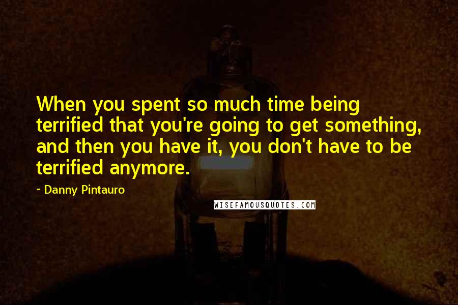 Danny Pintauro Quotes: When you spent so much time being terrified that you're going to get something, and then you have it, you don't have to be terrified anymore.