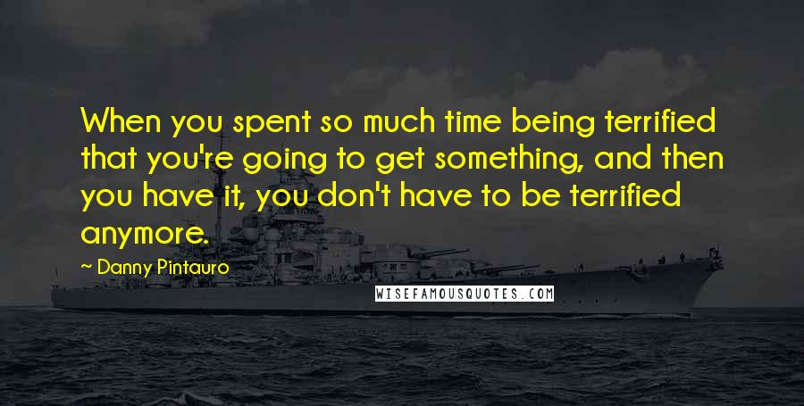 Danny Pintauro Quotes: When you spent so much time being terrified that you're going to get something, and then you have it, you don't have to be terrified anymore.