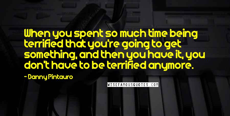 Danny Pintauro Quotes: When you spent so much time being terrified that you're going to get something, and then you have it, you don't have to be terrified anymore.