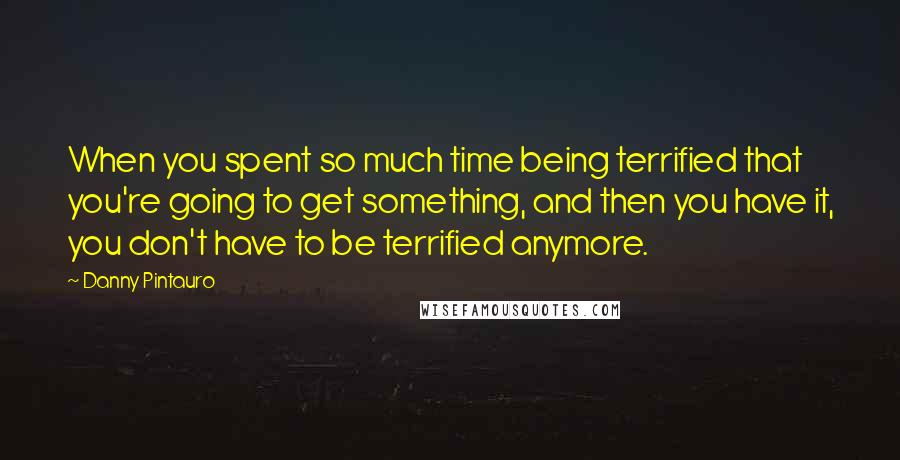 Danny Pintauro Quotes: When you spent so much time being terrified that you're going to get something, and then you have it, you don't have to be terrified anymore.