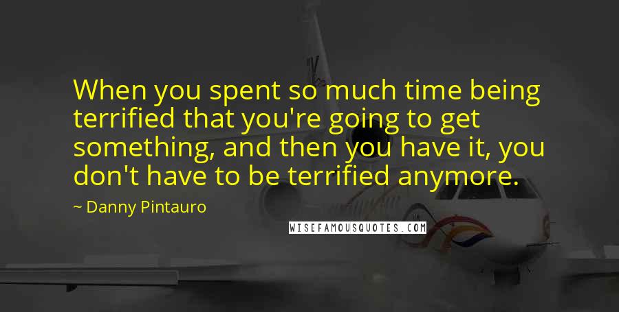 Danny Pintauro Quotes: When you spent so much time being terrified that you're going to get something, and then you have it, you don't have to be terrified anymore.