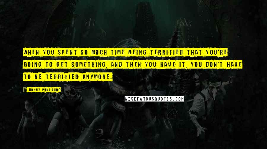 Danny Pintauro Quotes: When you spent so much time being terrified that you're going to get something, and then you have it, you don't have to be terrified anymore.