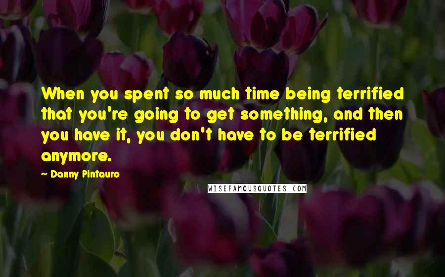 Danny Pintauro Quotes: When you spent so much time being terrified that you're going to get something, and then you have it, you don't have to be terrified anymore.