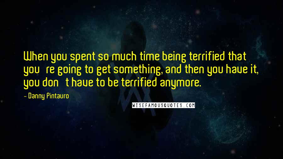 Danny Pintauro Quotes: When you spent so much time being terrified that you're going to get something, and then you have it, you don't have to be terrified anymore.