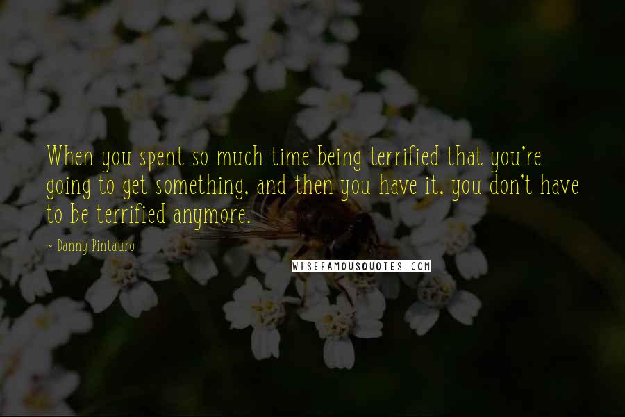 Danny Pintauro Quotes: When you spent so much time being terrified that you're going to get something, and then you have it, you don't have to be terrified anymore.