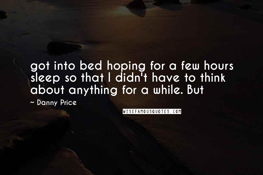 Danny Price Quotes: got into bed hoping for a few hours sleep so that I didn't have to think about anything for a while. But