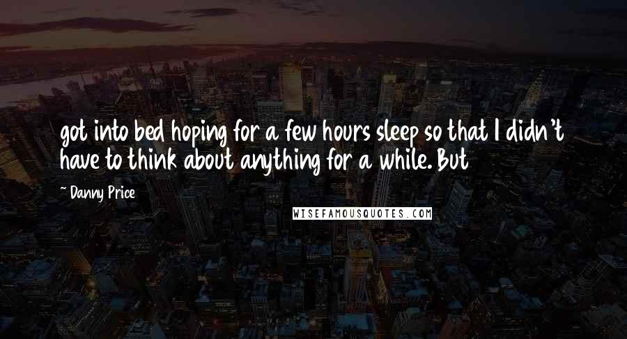 Danny Price Quotes: got into bed hoping for a few hours sleep so that I didn't have to think about anything for a while. But