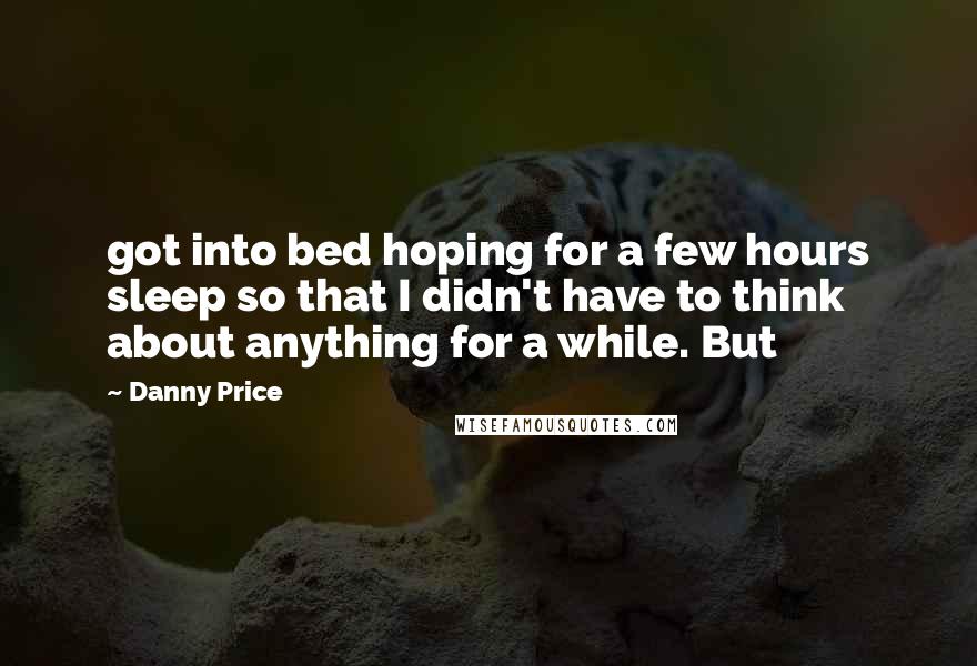 Danny Price Quotes: got into bed hoping for a few hours sleep so that I didn't have to think about anything for a while. But
