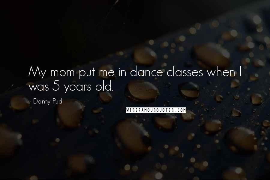 Danny Pudi Quotes: My mom put me in dance classes when I was 5 years old.