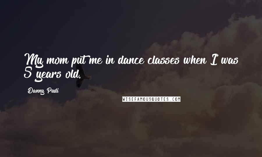 Danny Pudi Quotes: My mom put me in dance classes when I was 5 years old.