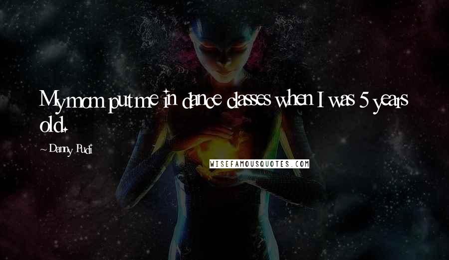Danny Pudi Quotes: My mom put me in dance classes when I was 5 years old.