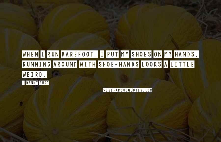 Danny Pudi Quotes: When I run barefoot, I put my shoes on my hands. Running around with shoe-hands looks a little weird.