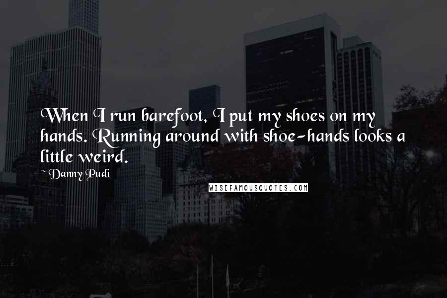 Danny Pudi Quotes: When I run barefoot, I put my shoes on my hands. Running around with shoe-hands looks a little weird.