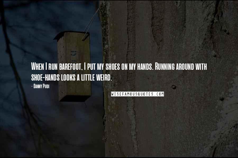 Danny Pudi Quotes: When I run barefoot, I put my shoes on my hands. Running around with shoe-hands looks a little weird.