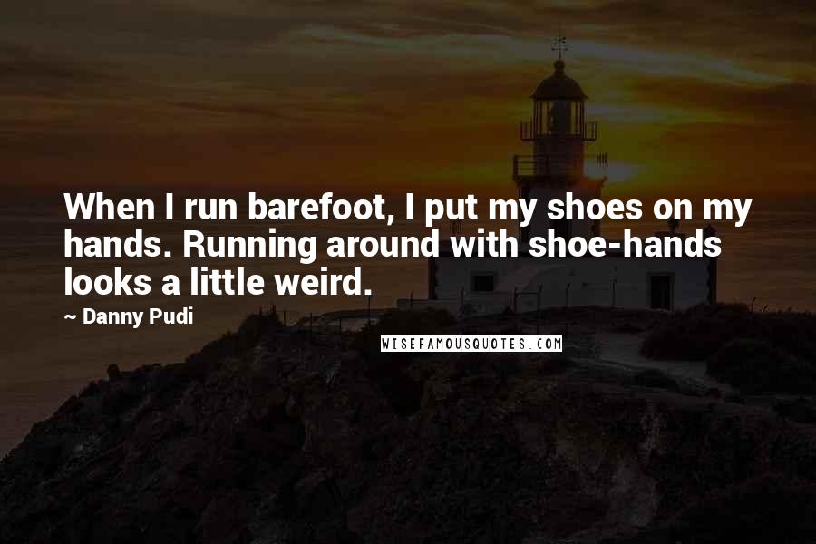 Danny Pudi Quotes: When I run barefoot, I put my shoes on my hands. Running around with shoe-hands looks a little weird.