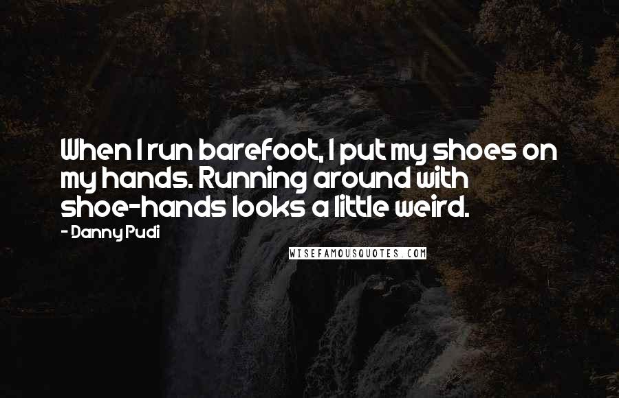 Danny Pudi Quotes: When I run barefoot, I put my shoes on my hands. Running around with shoe-hands looks a little weird.