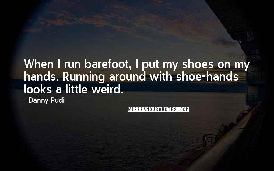 Danny Pudi Quotes: When I run barefoot, I put my shoes on my hands. Running around with shoe-hands looks a little weird.