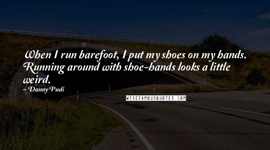 Danny Pudi Quotes: When I run barefoot, I put my shoes on my hands. Running around with shoe-hands looks a little weird.