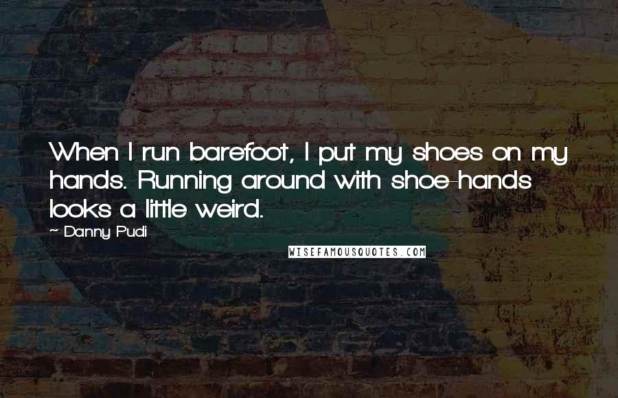 Danny Pudi Quotes: When I run barefoot, I put my shoes on my hands. Running around with shoe-hands looks a little weird.