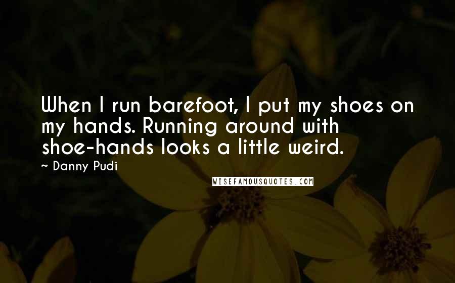 Danny Pudi Quotes: When I run barefoot, I put my shoes on my hands. Running around with shoe-hands looks a little weird.