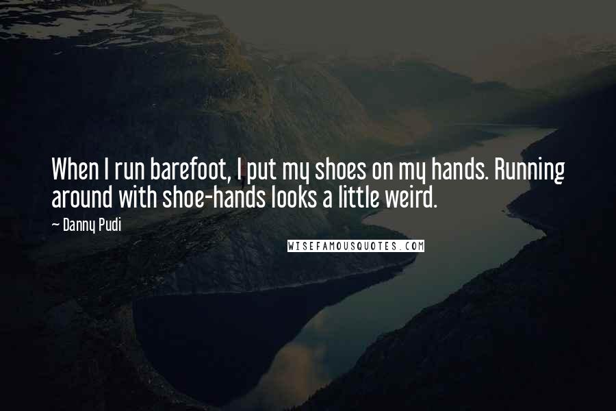 Danny Pudi Quotes: When I run barefoot, I put my shoes on my hands. Running around with shoe-hands looks a little weird.