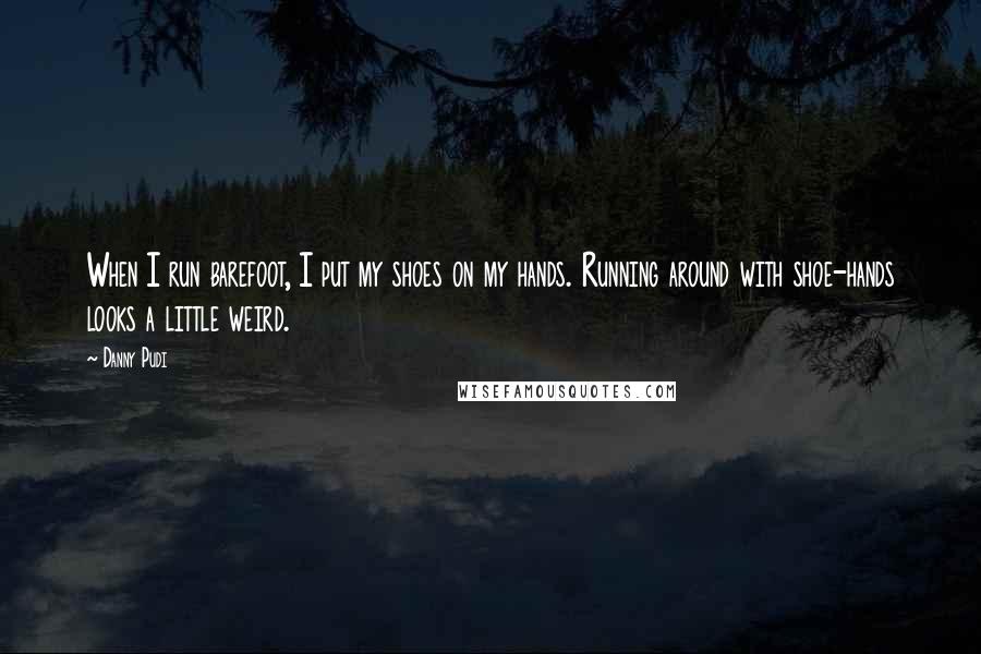 Danny Pudi Quotes: When I run barefoot, I put my shoes on my hands. Running around with shoe-hands looks a little weird.