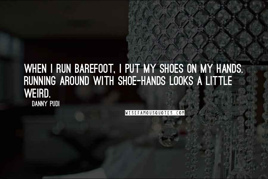 Danny Pudi Quotes: When I run barefoot, I put my shoes on my hands. Running around with shoe-hands looks a little weird.